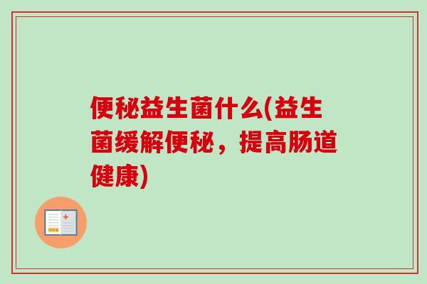 益生菌什么(益生菌缓解,提高肠道健康) 益生菌什么(益生菌缓解,提高肠道健康)