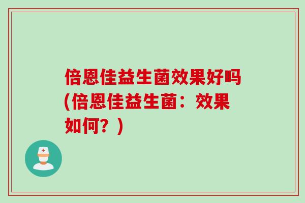 倍恩佳益生菌效果好吗(倍恩佳益生菌：效果如何？)