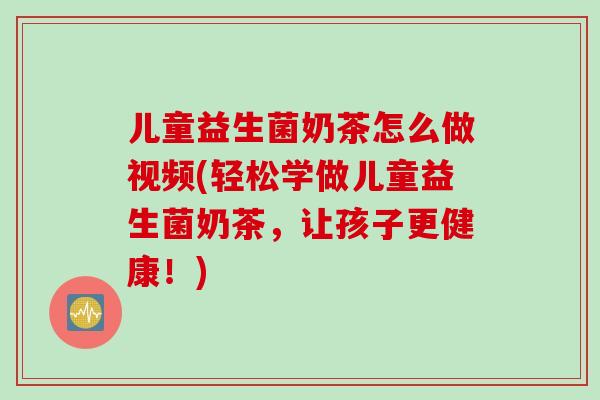 儿童益生菌奶茶怎么做视频(轻松学做儿童益生菌奶茶,让孩子更健康!) 儿童益生菌奶茶怎么做视频(轻松学做儿童益生菌奶茶,让孩子更健康!)