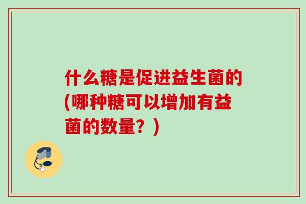 什么糖是促进益生菌的(哪种糖可以增加有益菌的数量？)