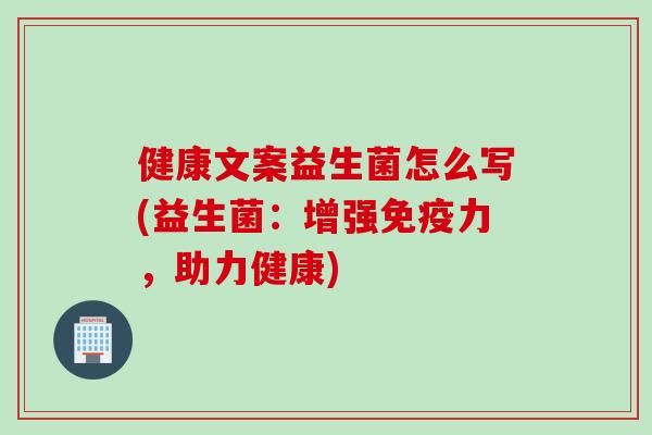 健康文案益生菌怎么写(益生菌:增强力,助力健康) 健康文案益生菌怎么写(益生菌:增强力,助力健康)