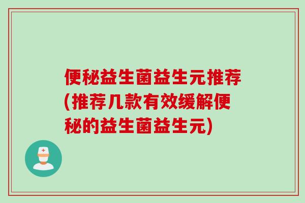 益生菌益生元推荐(推荐几款有效缓解的益生菌益生元)