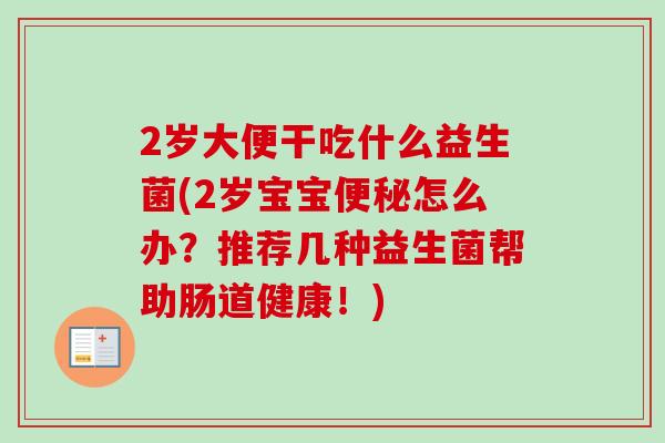 2岁大便干吃什么益生菌(2岁宝宝怎么办?推荐几种益生菌帮助肠道健康!) 2岁大便干吃什么益生菌(2岁宝宝怎么办?推荐几种益生菌帮助肠道健康!)