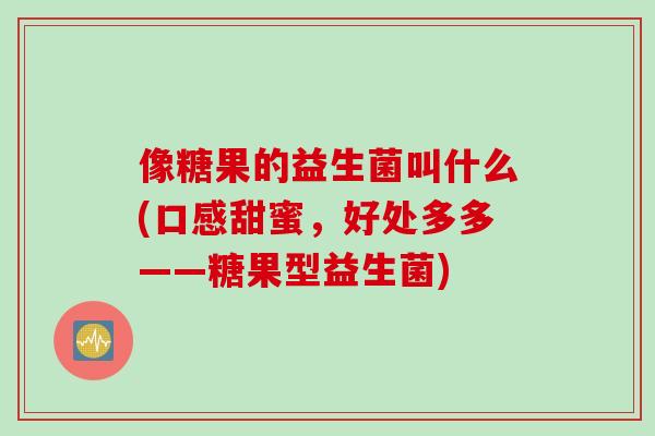 像糖果的益生菌叫什么(口感甜蜜,好处多多——糖果型益生菌) 像糖果的益生菌叫什么(口感甜蜜,好处多多——糖果型益生菌)