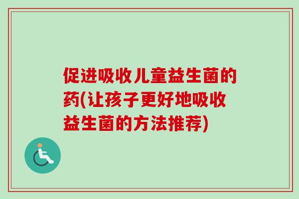 促进吸收儿童益生菌的药(让孩子更好地吸收益生菌的方法推荐) 促进吸收儿童益生菌的药(让孩子更好地吸收益生菌的方法推荐)