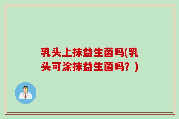 乳头上抹益生菌吗(乳头可涂抹益生菌吗?) 乳头上抹益生菌吗(乳头可涂抹益生菌吗?)