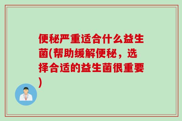 严重适合什么益生菌(帮助缓解,选择合适的益生菌很重要) 严重适合什么益生菌(帮助缓解,选择合适的益生菌很重要)