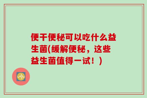 便干可以吃什么益生菌(缓解，这些益生菌值得一试！)