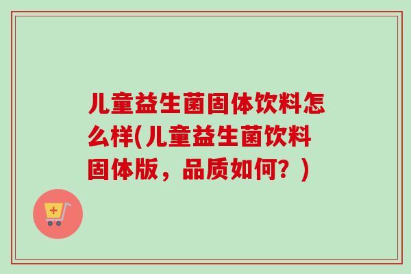 儿童益生菌固体饮料怎么样(儿童益生菌饮料固体版,品质如何?) 儿童益生菌固体饮料怎么样(儿童益生菌饮料固体版,品质如何?)