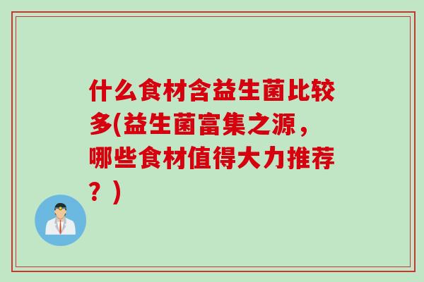 什么食材含益生菌比较多(益生菌富集之源,哪些食材值得大力推荐?) 什么食材含益生菌比较多(益生菌富集之源,哪些食材值得大力推荐?)
