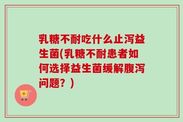 吃什么止泻益生菌(患者如何选择益生菌缓解问题?) 吃什么止泻益生菌(患者如何选择益生菌缓解问题?)