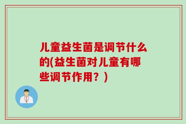 儿童益生菌是调节什么的(益生菌对儿童有哪些调节作用?) 儿童益生菌是调节什么的(益生菌对儿童有哪些调节作用?)