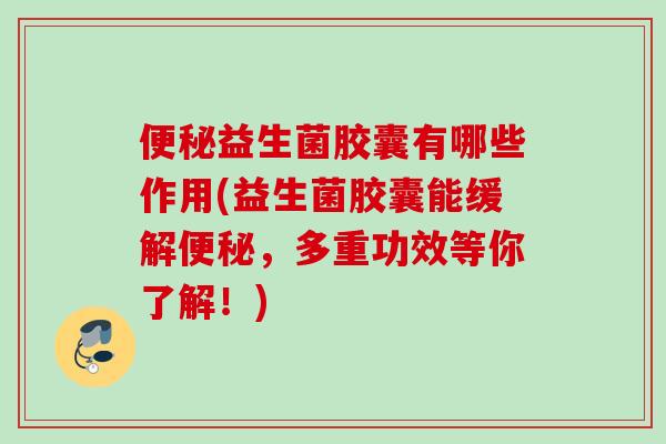 益生菌胶囊有哪些作用(益生菌胶囊能缓解,多重功效等你了解!) 益生菌胶囊有哪些作用(益生菌胶囊能缓解,多重功效等你了解!)