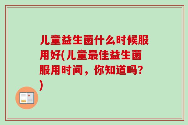 儿童益生菌什么时候服用好(儿童佳益生菌服用时间，你知道吗？)