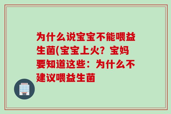 为什么说宝宝不能喂益生菌(宝宝上火?宝妈要知道这些:为什么不建议喂益生菌 为什么说宝宝不能喂益生菌(宝宝上火?宝妈要知道这些:为什么不建议喂益生菌
