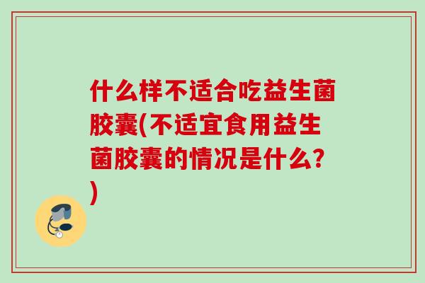 什么样不适合吃益生菌胶囊(不适宜食用益生菌胶囊的情况是什么？)