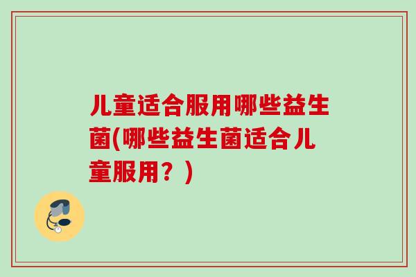 儿童适合服用哪些益生菌(哪些益生菌适合儿童服用？)