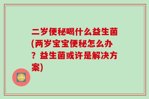 二岁喝什么益生菌(两岁宝宝怎么办?益生菌或许是解决方案) 二岁喝什么益生菌(两岁宝宝怎么办?益生菌或许是解决方案)