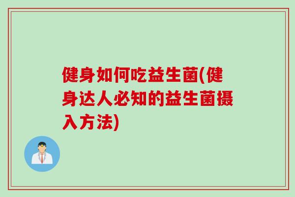 健身如何吃益生菌(健身达人必知的益生菌摄入方法)