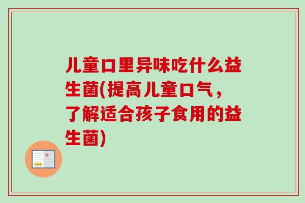 儿童口里异味吃什么益生菌(提高儿童口气，了解适合孩子食用的益生菌)