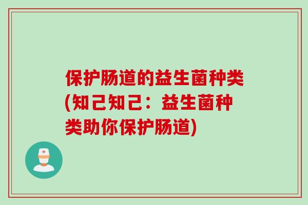 保护肠道的益生菌种类(知己知己:益生菌种类助你保护肠道) 保护肠道的益生菌种类(知己知己:益生菌种类助你保护肠道)