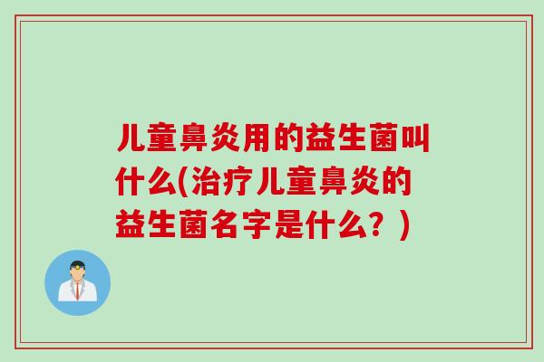 儿童用的益生菌叫什么(儿童的益生菌名字是什么?) 儿童用的益生菌叫什么(儿童的益生菌名字是什么?)