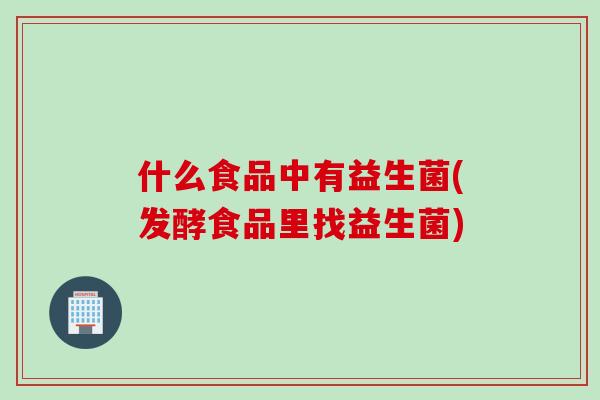 什么食品中有益生菌(发酵食品里找益生菌)