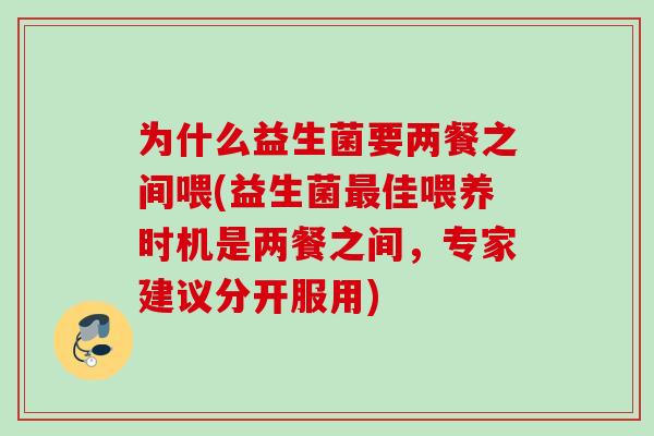 为什么益生菌要两餐之间喂(益生菌佳喂养时机是两餐之间,专家建议分开服用) 为什么益生菌要两餐之间喂(益生菌佳喂养时机是两餐之间,专家建议分开服用)