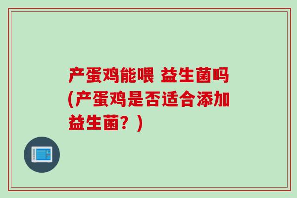 产蛋鸡能喂 益生菌吗(产蛋鸡是否适合添加益生菌?) 产蛋鸡能喂 益生菌吗(产蛋鸡是否适合添加益生菌?)