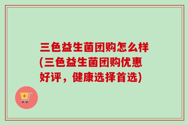 三色益生菌团购怎么样(三色益生菌团购优惠好评,健康选择首选) 三色益生菌团购怎么样(三色益生菌团购优惠好评,健康选择首选)