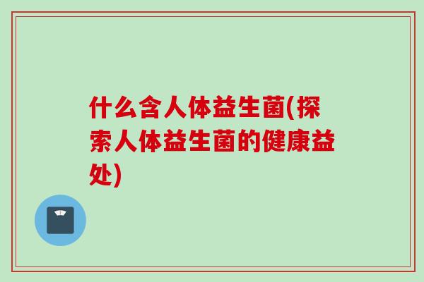 什么含人体益生菌(探索人体益生菌的健康益处) 什么含人体益生菌(探索人体益生菌的健康益处)