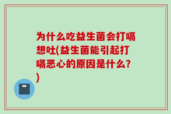 为什么吃益生菌会打嗝想吐(益生菌能引起打嗝恶心的原因是什么?) 为什么吃益生菌会打嗝想吐(益生菌能引起打嗝恶心的原因是什么?)