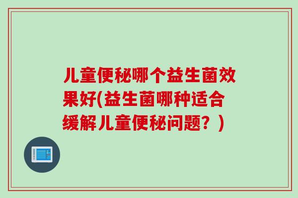 儿童哪个益生菌效果好(益生菌哪种适合缓解儿童问题?) 儿童哪个益生菌效果好(益生菌哪种适合缓解儿童问题?)