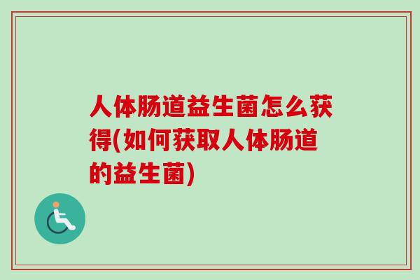 人体肠道益生菌怎么获得(如何获取人体肠道的益生菌)
