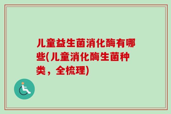 儿童益生菌消化酶有哪些(儿童消化酶生菌种类，全梳理)