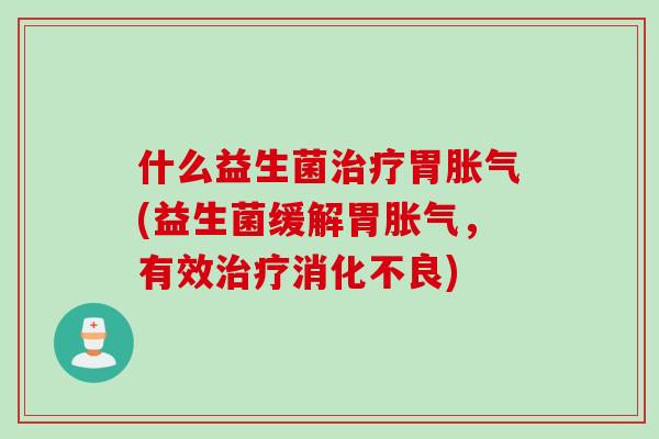 什么益生菌胃(益生菌缓解胃,有效) 什么益生菌胃(益生菌缓解胃,有效)
