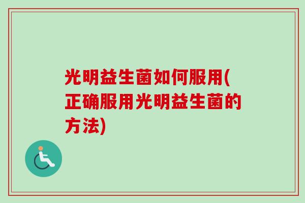 光明益生菌如何服用(正确服用光明益生菌的方法) 光明益生菌如何服用(正确服用光明益生菌的方法)