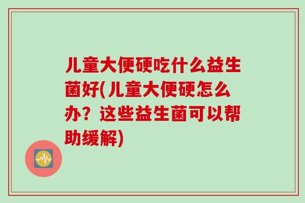 儿童大便硬吃什么益生菌好(儿童大便硬怎么办？这些益生菌可以帮助缓解)