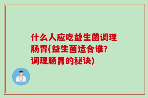 什么人应吃益生菌调理肠胃(益生菌适合谁？调理肠胃的秘诀)