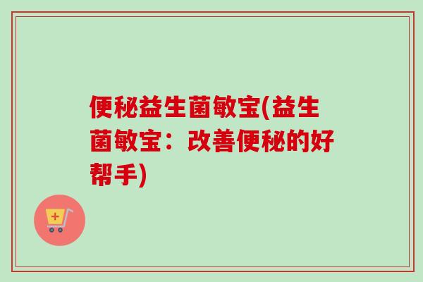 益生菌敏宝(益生菌敏宝:改善的好帮手) 益生菌敏宝(益生菌敏宝:改善的好帮手)