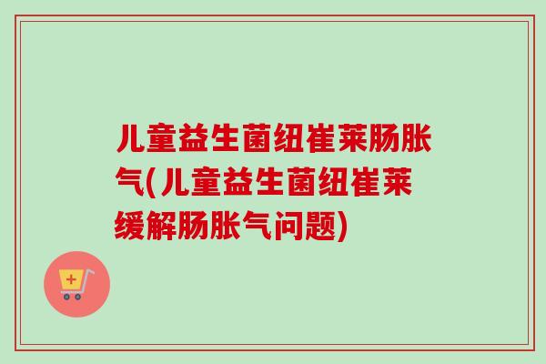 儿童益生菌纽崔莱肠(儿童益生菌纽崔莱缓解肠问题)
