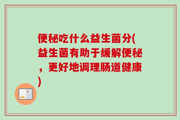 吃什么益生菌分(益生菌有助于缓解,更好地调理肠道健康) 吃什么益生菌分(益生菌有助于缓解,更好地调理肠道健康)