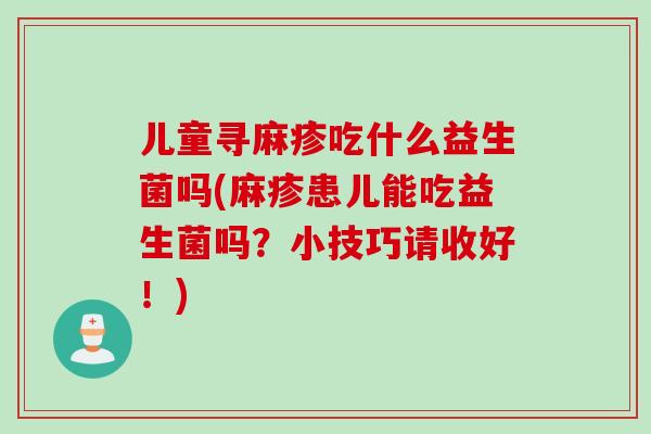 儿童寻麻疹吃什么益生菌吗(麻疹患儿能吃益生菌吗？小技巧请收好！)