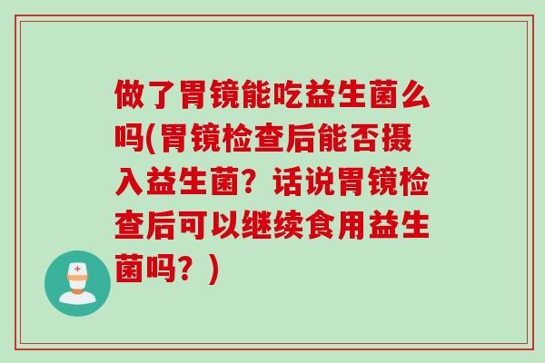 做了胃镜能吃益生菌么吗(胃镜检查后能否摄入益生菌？话说胃镜检查后可以继续食用益生菌吗？)