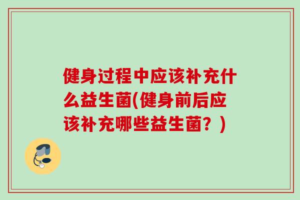健身过程中应该补充什么益生菌(健身前后应该补充哪些益生菌?) 健身过程中应该补充什么益生菌(健身前后应该补充哪些益生菌?)