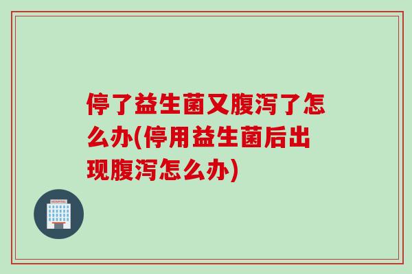停了益生菌又了怎么办(停用益生菌后出现怎么办)