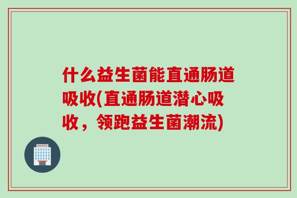 什么益生菌能直通肠道吸收(直通肠道潜心吸收,领跑益生菌潮流) 什么益生菌能直通肠道吸收(直通肠道潜心吸收,领跑益生菌潮流)