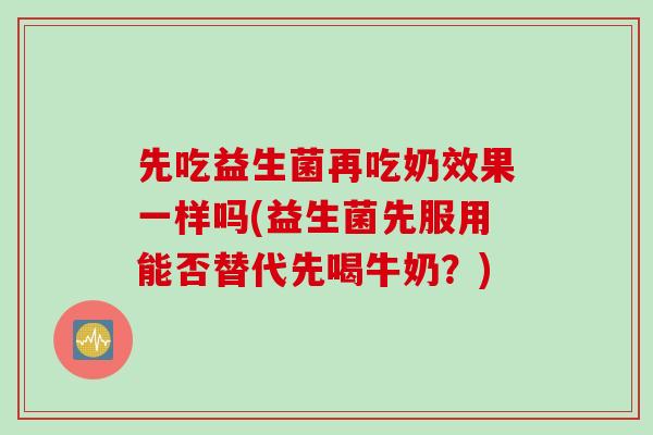 先吃益生菌再吃奶效果一样吗(益生菌先服用能否替代先喝牛奶？)