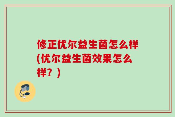 修正优尔益生菌怎么样(优尔益生菌效果怎么样？)