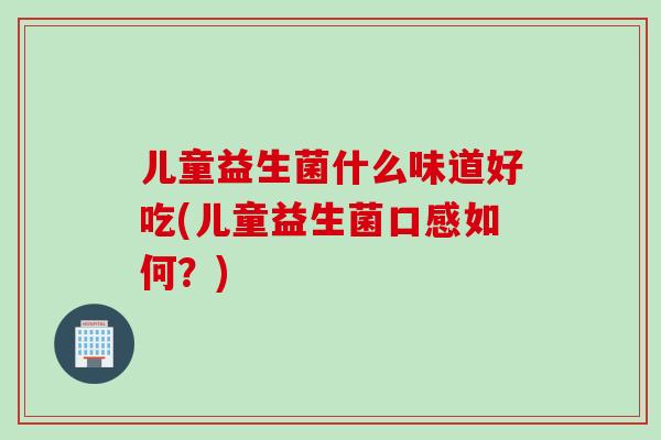 儿童益生菌什么味道好吃(儿童益生菌口感如何？)